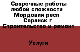 Сварочные работы любой сложности - Мордовия респ., Саранск г. Строительство и ремонт » Услуги   . Мордовия респ.,Саранск г.